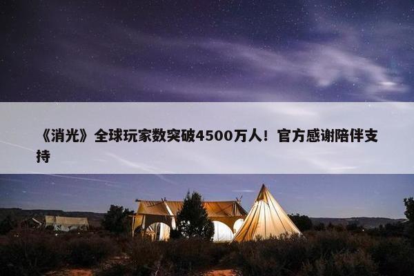 《消光》全球玩家数突破4500万人！官方感谢陪伴支持