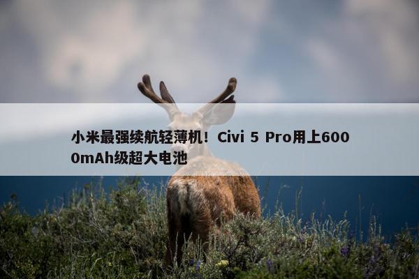 小米最强续航轻薄机！Civi 5 Pro用上6000mAh级超大电池