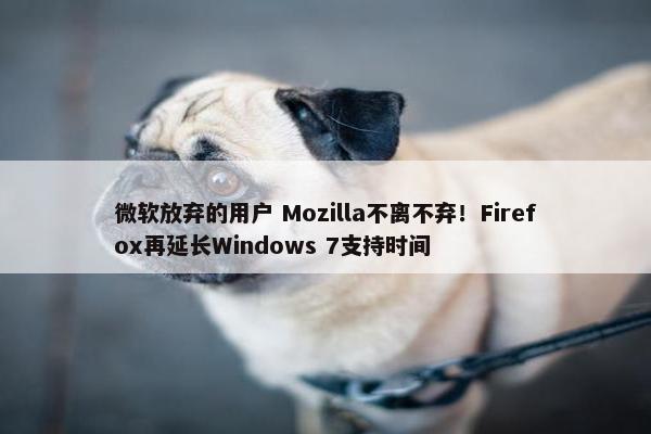 微软放弃的用户 Mozilla不离不弃！Firefox再延长Windows 7支持时间