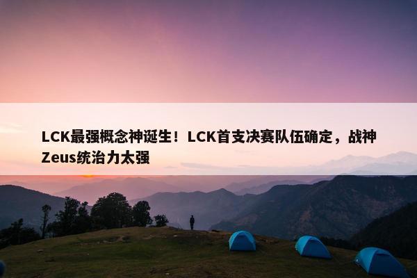 LCK最强概念神诞生！LCK首支决赛队伍确定，战神Zeus统治力太强