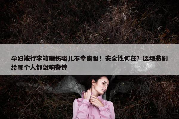 孕妇被行李箱砸伤婴儿不幸离世！安全性何在？这场悲剧给每个人都敲响警钟