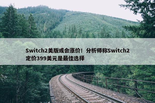 Switch2美版或会涨价！分析师称Switch2定价399美元是最佳选择