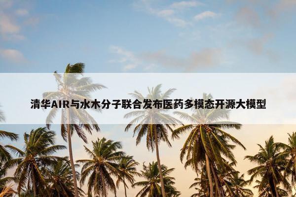 清华AIR与水木分子联合发布医药多模态开源大模型