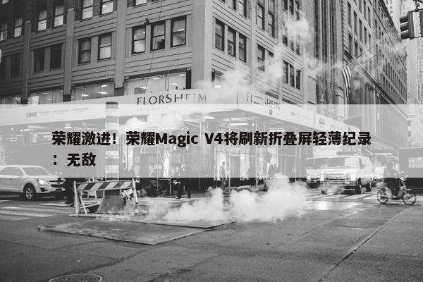 荣耀激进！荣耀Magic V4将刷新折叠屏轻薄纪录：无敌