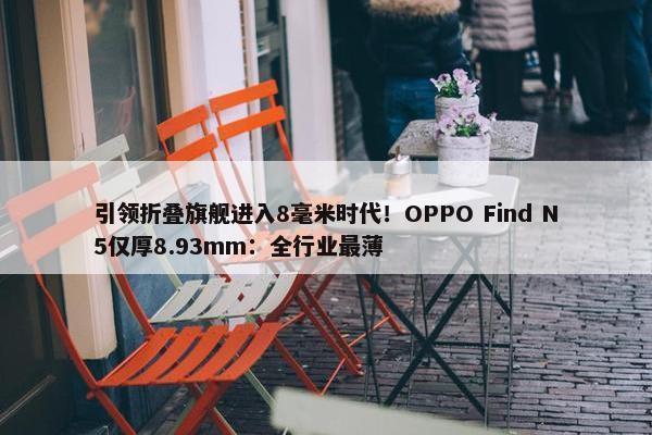 引领折叠旗舰进入8毫米时代！OPPO Find N5仅厚8.93mm：全行业最薄