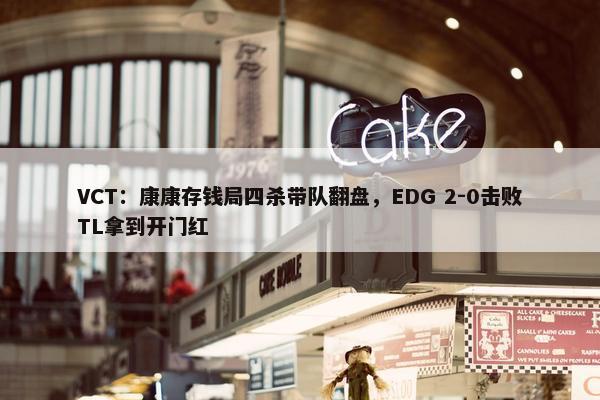 VCT：康康存钱局四杀带队翻盘，EDG 2-0击败TL拿到开门红