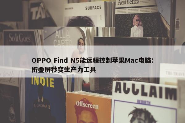 OPPO Find N5能远程控制苹果Mac电脑：折叠屏秒变生产力工具