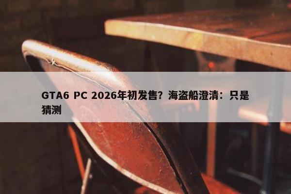 GTA6 PC 2026年初发售？海盗船澄清：只是猜测