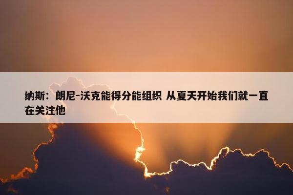 纳斯：朗尼-沃克能得分能组织 从夏天开始我们就一直在关注他