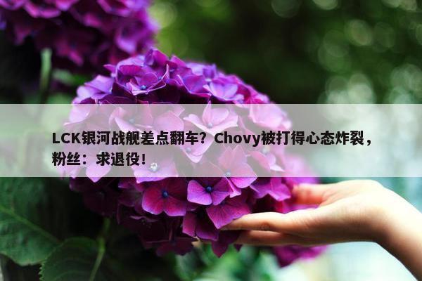 LCK银河战舰差点翻车？Chovy被打得心态炸裂，粉丝：求退役！