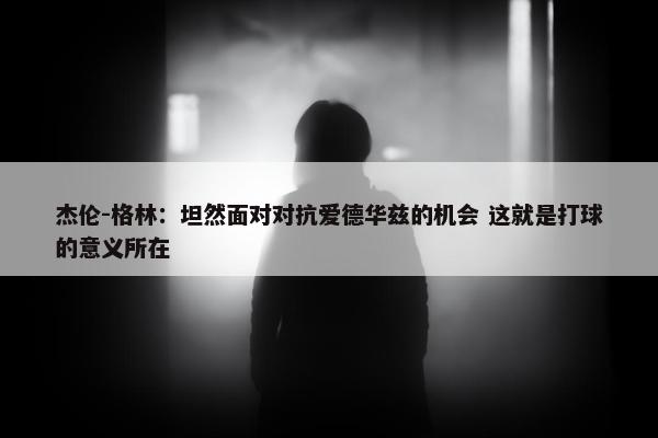 杰伦-格林：坦然面对对抗爱德华兹的机会 这就是打球的意义所在