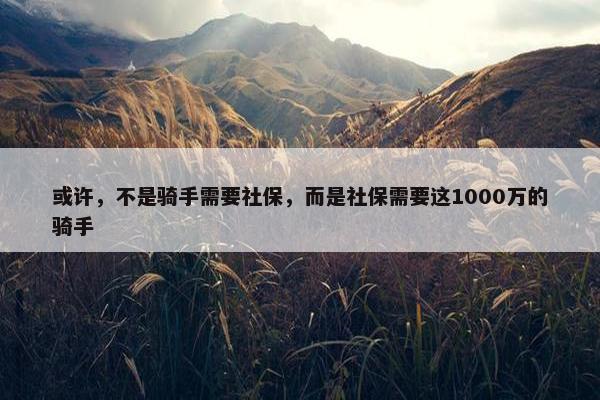 或许，不是骑手需要社保，而是社保需要这1000万的骑手