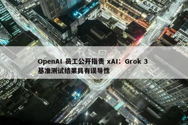 OpenAI 员工公开指责 xAI：Grok 3 基准测试结果具有误导性