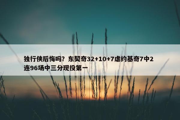 独行侠后悔吗？东契奇32+10+7虐约基奇7中2 连96场中三分现役第一