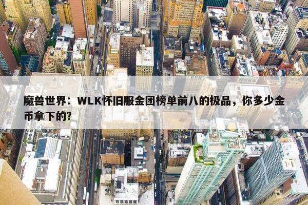 魔兽世界：WLK怀旧服金团榜单前八的极品，你多少金币拿下的？