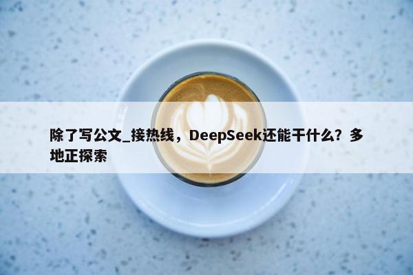 除了写公文_接热线，DeepSeek还能干什么？多地正探索