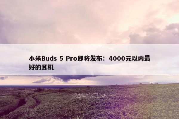 小米Buds 5 Pro即将发布：4000元以内最好的耳机