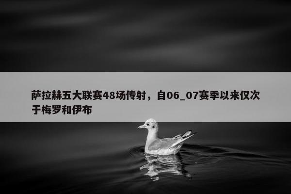 萨拉赫五大联赛48场传射，自06_07赛季以来仅次于梅罗和伊布