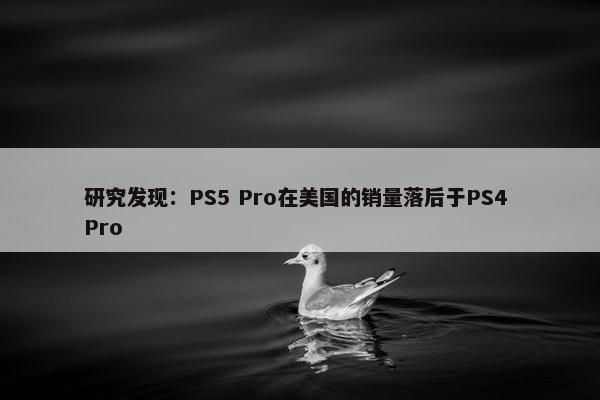 研究发现：PS5 Pro在美国的销量落后于PS4 Pro