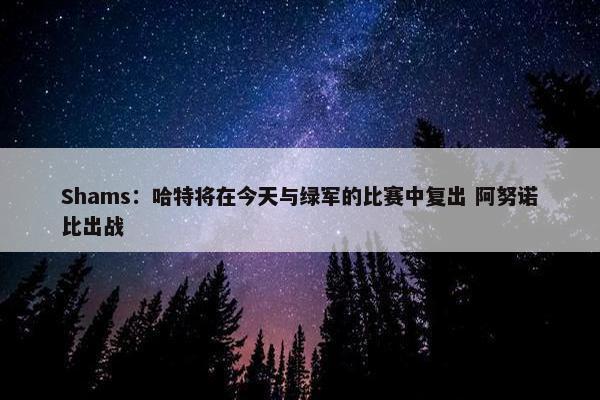 Shams：哈特将在今天与绿军的比赛中复出 阿努诺比出战