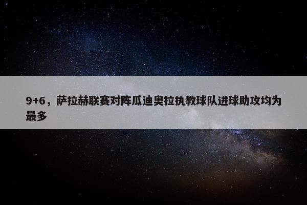 9+6，萨拉赫联赛对阵瓜迪奥拉执教球队进球助攻均为最多