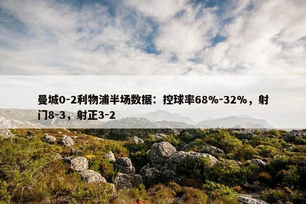 曼城0-2利物浦半场数据：控球率68%-32%，射门8-3，射正3-2