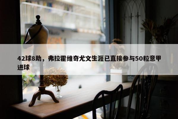 42球8助，弗拉霍维奇尤文生涯已直接参与50粒意甲进球