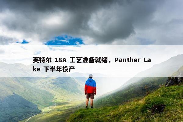 英特尔 18A 工艺准备就绪，Panther Lake 下半年投产