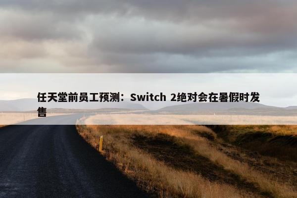 任天堂前员工预测：Switch 2绝对会在暑假时发售