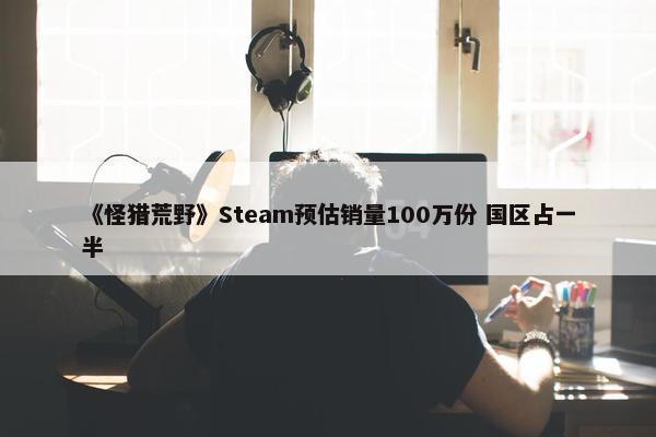 《怪猎荒野》Steam预估销量100万份 国区占一半