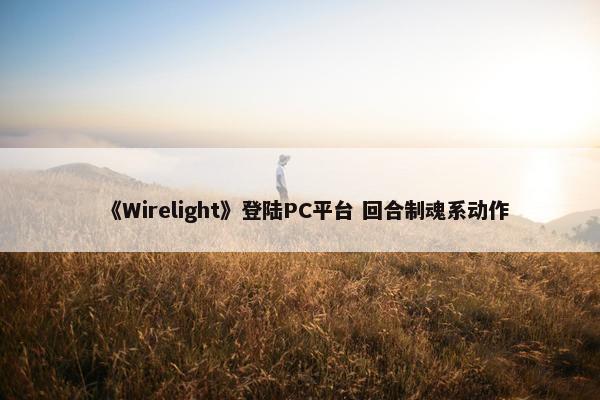 《Wirelight》登陆PC平台 回合制魂系动作