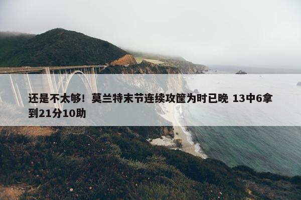 还是不太够！莫兰特末节连续攻筐为时已晚 13中6拿到21分10助