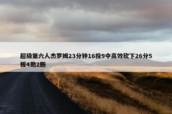 超级第六人杰罗姆23分钟16投9中高效砍下26分5板4助2断