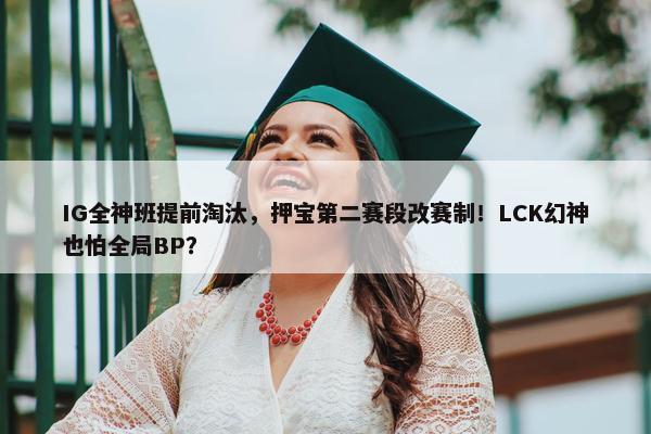 IG全神班提前淘汰，押宝第二赛段改赛制！LCK幻神也怕全局BP？