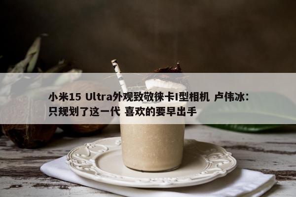 小米15 Ultra外观致敬徕卡I型相机 卢伟冰：只规划了这一代 喜欢的要早出手