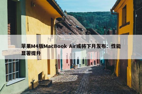 苹果M4版MacBook Air或将下月发布：性能显著提升