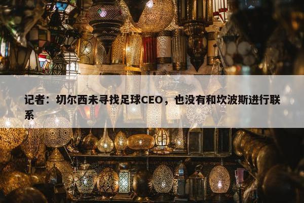 记者：切尔西未寻找足球CEO，也没有和坎波斯进行联系