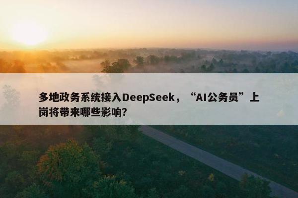 多地政务系统接入DeepSeek，“AI公务员”上岗将带来哪些影响？