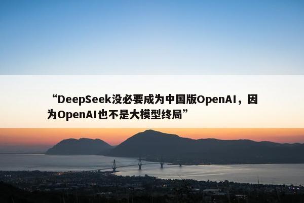 “DeepSeek没必要成为中国版OpenAI，因为OpenAI也不是大模型终局”