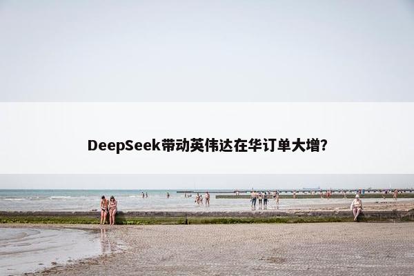 DeepSeek带动英伟达在华订单大增？