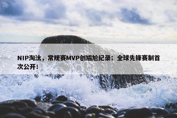 NIP淘汰，常规赛MVP创尴尬纪录；全球先锋赛制首次公开！