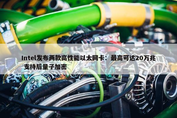 Intel发布两款高性能以太网卡：最高可达20万兆 支持后量子加密