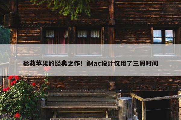 拯救苹果的经典之作！iMac设计仅用了三周时间