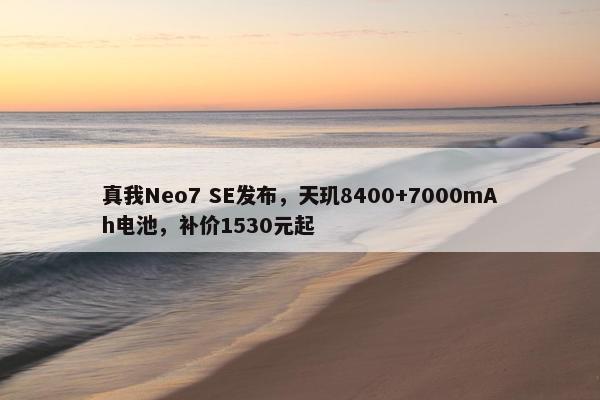 真我Neo7 SE发布，天玑8400+7000mAh电池，补价1530元起