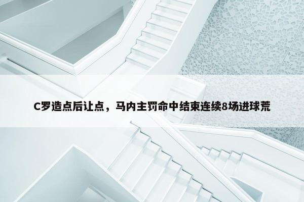 C罗造点后让点，马内主罚命中结束连续8场进球荒