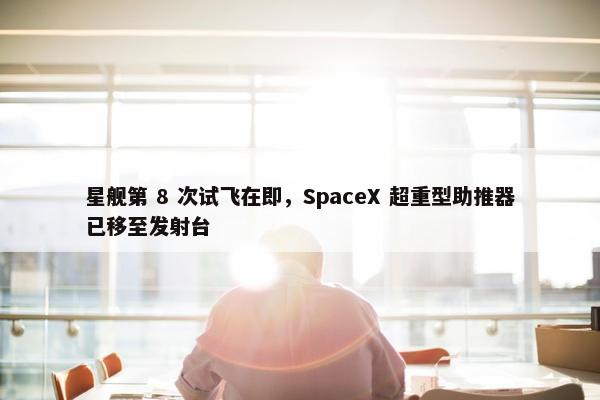 星舰第 8 次试飞在即，SpaceX 超重型助推器已移至发射台