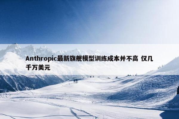 Anthropic最新旗舰模型训练成本并不高 仅几千万美元