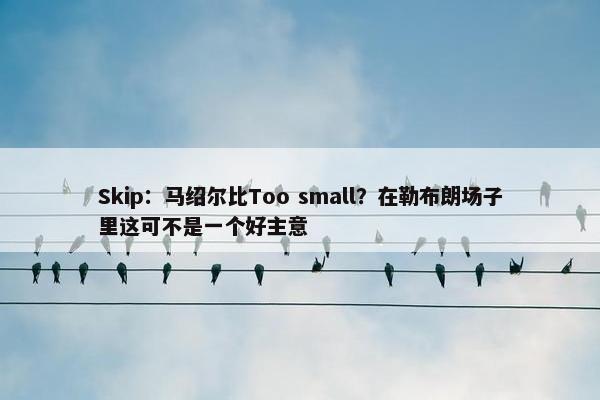 Skip：马绍尔比Too small？在勒布朗场子里这可不是一个好主意