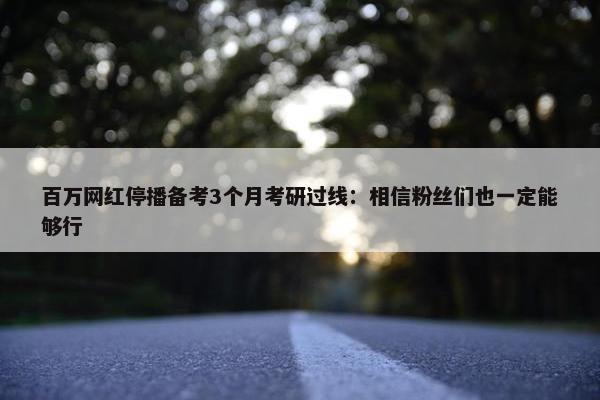 百万网红停播备考3个月考研过线：相信粉丝们也一定能够行