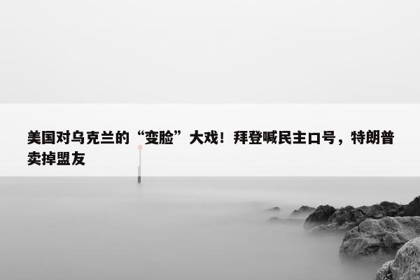 美国对乌克兰的“变脸”大戏！拜登喊民主口号，特朗普卖掉盟友